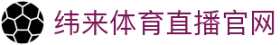 纬来体育（中国）官方网站 - 体育比分直播服务平台 - WEILAI SPORTS